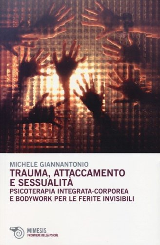 Trauma, attaccamento e sessualit&agrave;. Psicoterapia integrata-corporea e bodywork per le ferite invisibili