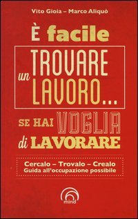 &Egrave; facile trovare un lavoro... se hai voglia di lavorare. Cercarlo, trolo, crearlo. Guida all'occupazione possibile