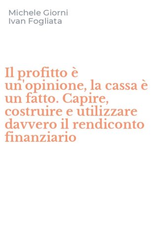 Il profitto &egrave; un'opinione, la cassa &egrave; un fatto. Capire, costruire e utilizzare davvero il rendiconto finanziario