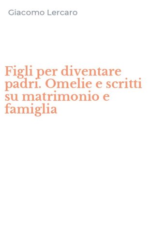 Figli per diventare padri. Omelie e scritti su matrimonio e famiglia