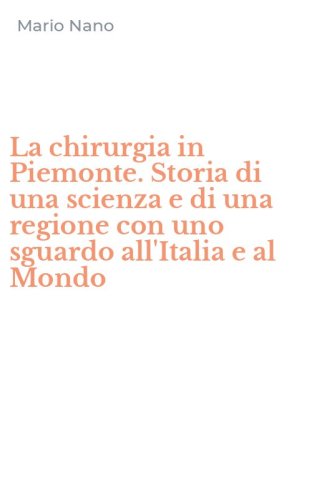 La chirurgia in Piemonte. Storia di una scienza e di una regione con uno sguardo all'Italia e al Mondo