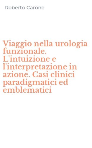 Viaggio nella urologia funzionale. L'intuizione e l'interpretazione in azione. Casi clinici paradigmatici ed emblematici