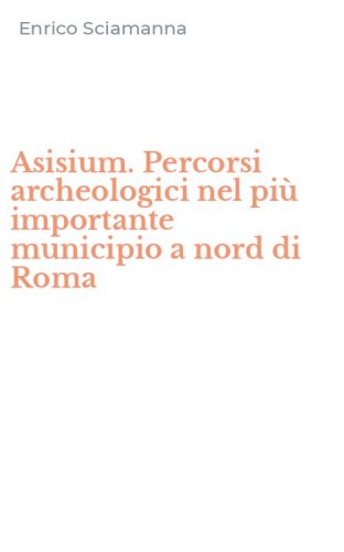 Asisium. Percorsi archeologici nel pi&ugrave; importante municipio a nord di Roma