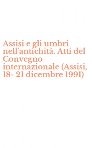 Assisi e gli umbri nell'antichit&agrave;. Atti del Convegno internazionale (Assisi, 18-21 dicembre 1991)