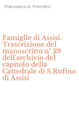 Famiglie di Assisi. Trascrizione del manoscritto n&deg; 29 dell'archivio del capitolo della Cattedrale di S.Rufino di Assisi
