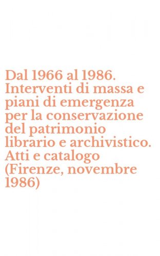 Dal 1966 al 1986. Interventi di massa e piani di emergenza per la conservazione del patrimonio librario e archivistico. Atti e catalogo (Firenze, novembre 1986)