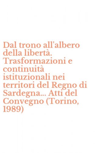 Dal trono all'albero della libert&agrave;. Trasformazioni e continuit&agrave; istituzionali nei territori del Regno di Sardegna... Atti del Convegno (Torino, 1989)