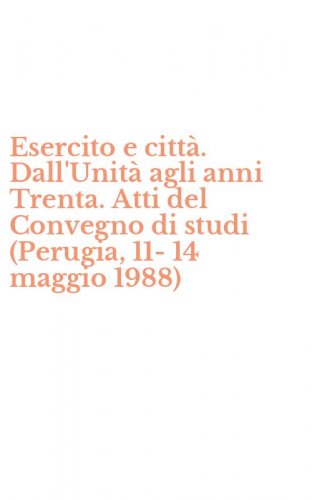 Esercito e citt&agrave;. Dall'Unit&agrave; agli anni Trenta. Atti del Convegno di studi (Perugia, 11-14 maggio 1988)