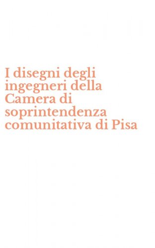 I disegni degli ingegneri della Camera di soprintendenza comunitativa di Pisa