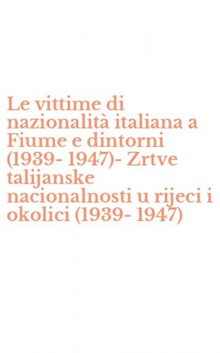 Le vittime di nazionalit&agrave; italiana a Fiume e dintorni (1939-1947)-Zrtve talijanske nacionalnosti u rijeci i okolici (1939-1947)