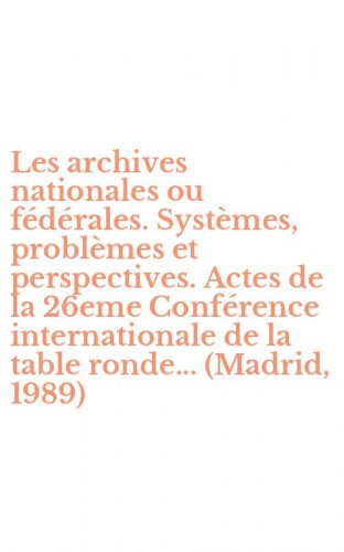 Les archives nationales ou f&eacute;d&eacute;rales. Syst&egrave;mes, probl&egrave;mes et perspectives. Actes de la 26eme Conf&eacute;rence internationale de la table ronde... (Madrid, 1989)