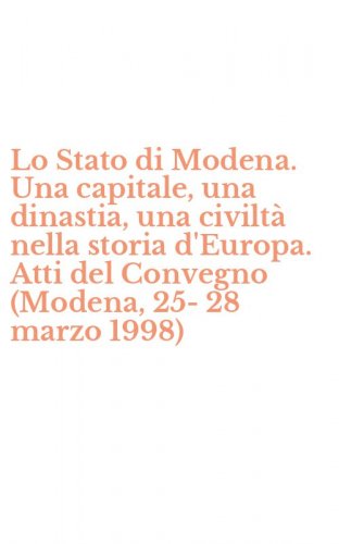Lo Stato di Modena. Una capitale, una dinastia, una civilt&agrave; nella storia d'Europa. Atti del Convegno (Modena, 25-28 marzo 1998)