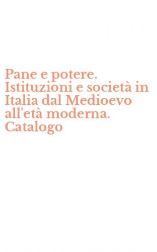 Pane e potere. Istituzioni e societ&agrave; in Italia dal Medioevo all'et&agrave; moderna. Catalogo