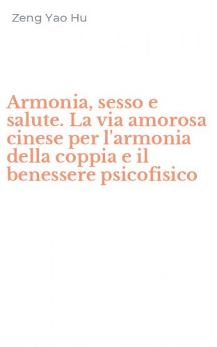 Armonia, sesso e salute. La via amorosa cinese per l'armonia della coppia e il benessere psicofisico