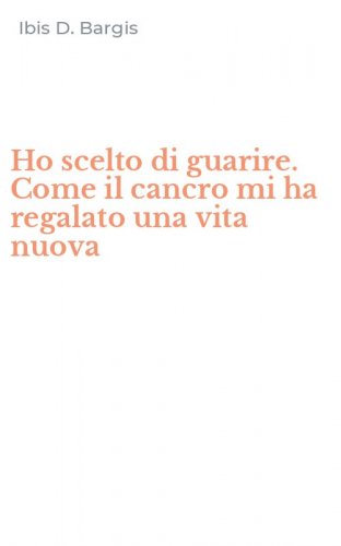 Ho scelto di guarire. Come il cancro mi ha regalato una vita nuova