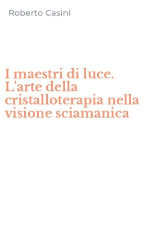 I maestri di luce. L'arte della cristalloterapia nella visione sciamanica