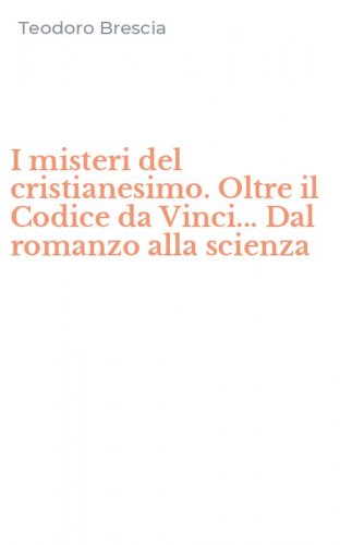 I misteri del cristianesimo. Oltre il Codice da Vinci... Dal romanzo alla scienza