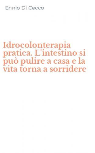 Idrocolonterapia pratica. L'intestino si pu&ograve; pulire a casa e la vita torna a sorridere
