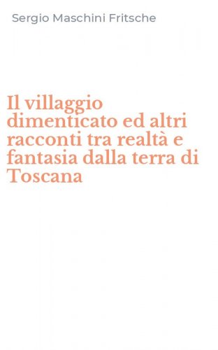 Il villaggio dimenticato ed altri racconti tra realt&agrave; e fantasia dalla terra di Toscana
