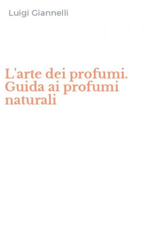 L'arte dei profumi. Guida ai profumi naturali