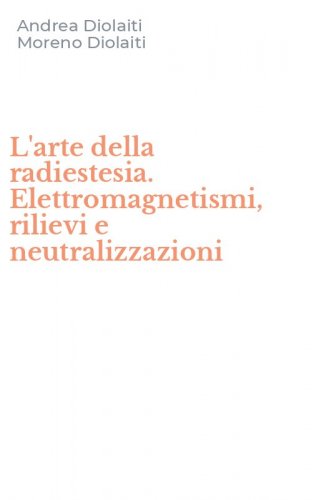 L'arte della radiestesia. Elettromagnetismi, rilievi e neutralizzazioni