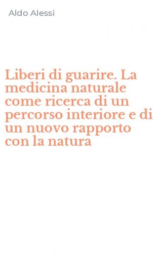 Liberi di guarire. La medicina naturale come ricerca di un percorso interiore e di un nuovo rapporto con la natura