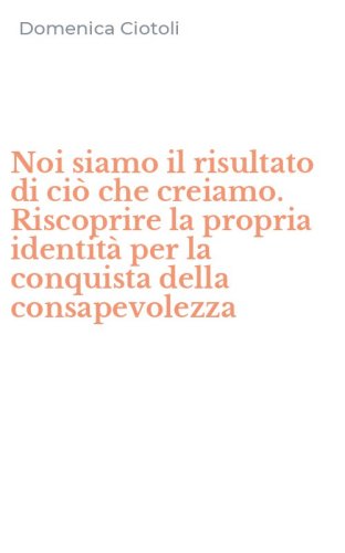Noi siamo il risultato di ci&ograve; che creiamo. Riscoprire la propria identit&agrave; per la conquista della consapevolezza