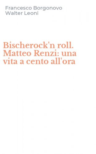 Bischerock'n roll. Matteo Renzi: una vita a cento all'ora