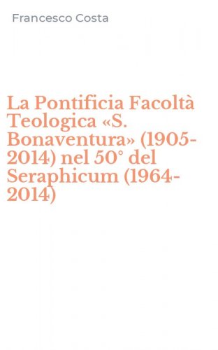La Pontificia Facolt&agrave; Teologica &laquo;S. Bonaventura&raquo; (1905-2014) nel 50&deg; del Seraphicum (1964-2014)