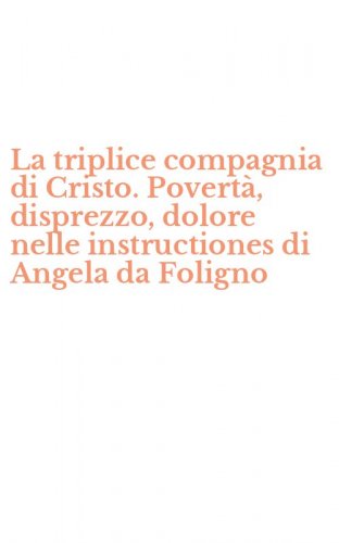 La triplice compagnia di Cristo. Povert&agrave;, disprezzo, dolore nelle instructiones di Angela da Foligno