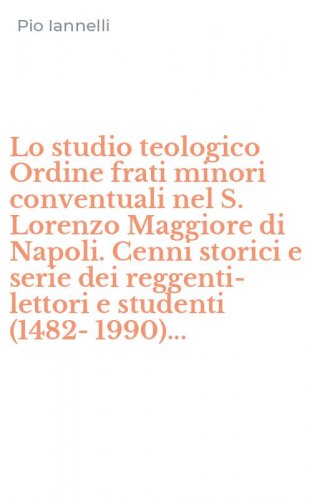 Lo studio teologico Ordine frati minori conventuali nel S. Lorenzo Maggiore di Napoli. Cenni storici e serie dei reggenti-lettori e studenti (1482-1990)...
