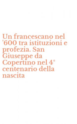 Un francescano nel '600 tra istituzioni e profezia. San Giuseppe da Copertino nel 4&deg; centenario della nascita