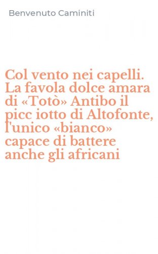 Col vento nei capelli. La favola dolce amara di &laquo;Tot&ograve;&raquo; Antibo il picc iotto di Altofonte, l'unico &laquo;bianco&raquo; capace di battere anche gli africani