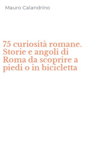 75 curiosit&agrave; romane. Storie e angoli di Roma da scoprire a piedi o in bicicletta