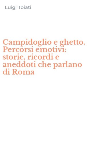 Campidoglio e ghetto. Percorsi emotivi: storie, ricordi e aneddoti che parlano di Roma