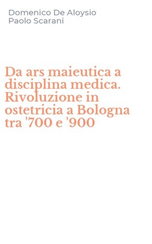Da ars maieutica a disciplina medica. Rivoluzione in ostetricia a Bologna tra '700 e '900