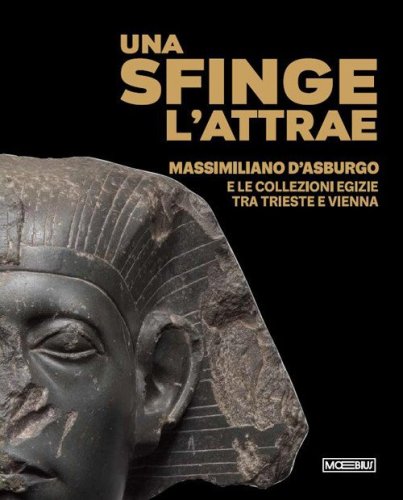 Una sfinge l'attrae. Massimiliano d'Asburgo e le collezioni egizie tra Trieste e Vienna