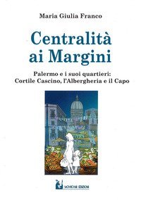 Centralit&agrave; ai margini. Palermo e i suoi quartieri: Cortile Cascino, l'Albergheria e il Capo