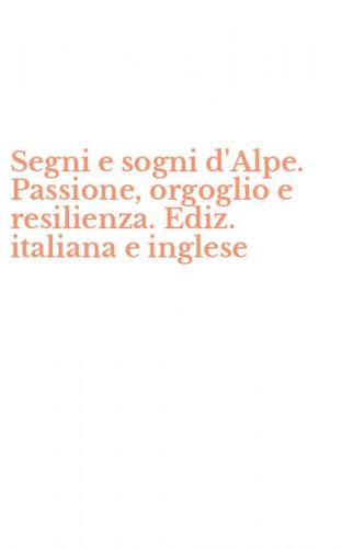 Segni e sogni d'Alpe. Passione, orgoglio e resilienza. Ediz. italiana e inglese