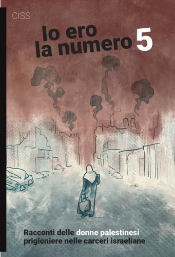 Io ero la numero 5. Racconti delle donne palestinesi prigioniere nelle carceri israeliane