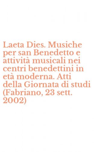 Laeta Dies. Musiche per san Benedetto e attivit&agrave; musicali nei centri benedettini in et&agrave; moderna. Atti della Giornata di studi (Fabriano, 23 sett. 2002)