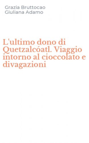 L'ultimo dono di Quetzalc&oacute;atl. Viaggio intorno al cioccolato e divagazioni