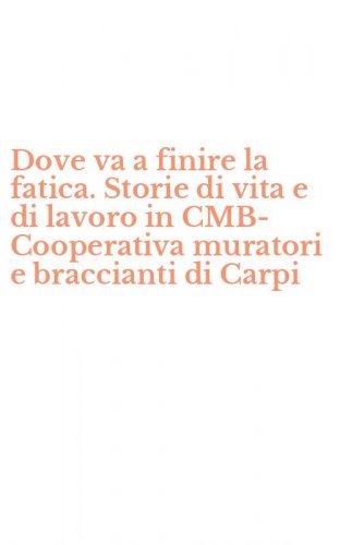 Dove va a finire la fatica. Storie di vita e di lavoro in CMB-Cooperativa muratori e braccianti di Carpi