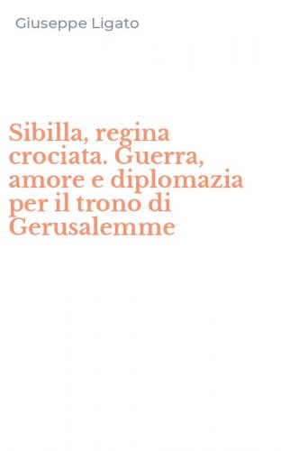 Sibilla, regina crociata. Guerra, amore e diplomazia per il trono di Gerusalemme