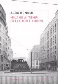 Milano ai tempi delle moltitudini. Vivere, lavorare, produrre nella citt&agrave; infinita