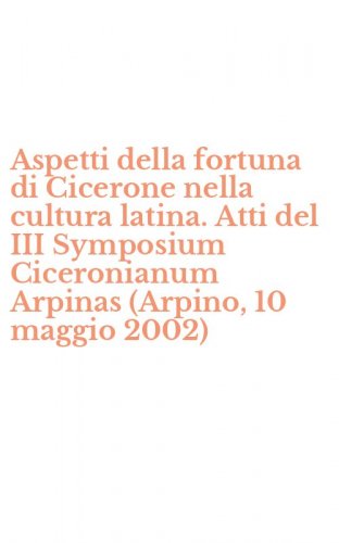 Aspetti della fortuna di Cicerone nella cultura latina. Atti del III Symposium Ciceronianum Arpinas (Arpino, 10 maggio 2002)