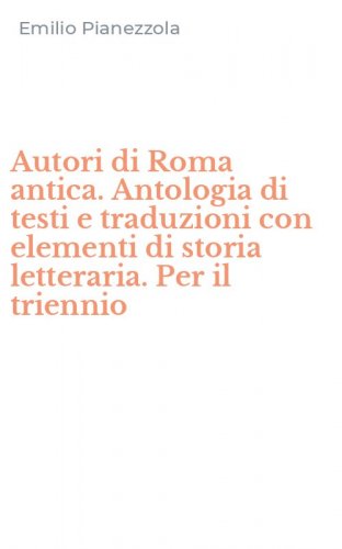 Autori di Roma antica. Antologia di testi e traduzioni con elementi di storia letteraria. Per il triennio
