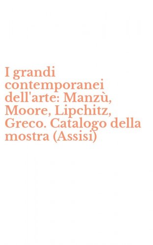 I grandi contemporanei dell'arte: Manz&ugrave;, Moore, Lipchitz, Greco. Catalogo della mostra (Assisi)