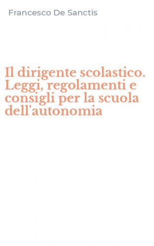 Il dirigente scolastico. Leggi, regolamenti e consigli per la scuola dell'autonomia