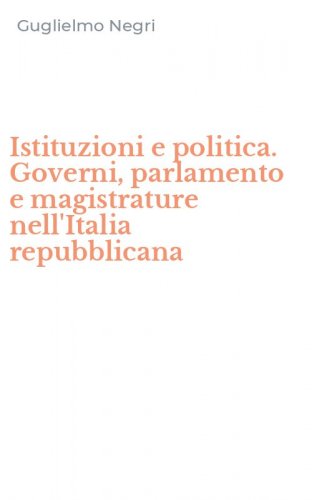 Istituzioni e politica. Governi, parlamento e magistrature nell'Italia repubblicana